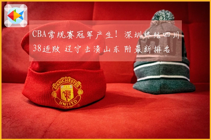 CBA常规赛冠军产生！深圳终结四川38连败 辽宁击溃山东 附最新排名