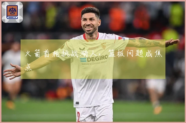 火箭首轮挑战湖人，篮板问题成焦点
