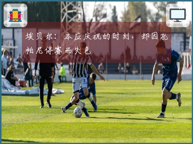 埃贝尔：本应庆祝的时刻，却因孔帕尼停赛而失色