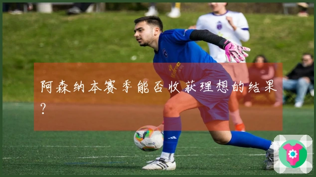 阿森纳本赛季能否收获理想的结果？