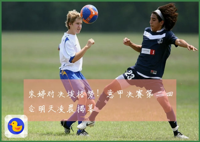 朱婷对决埃格努！意甲决赛第二回合明天凌晨揭幕