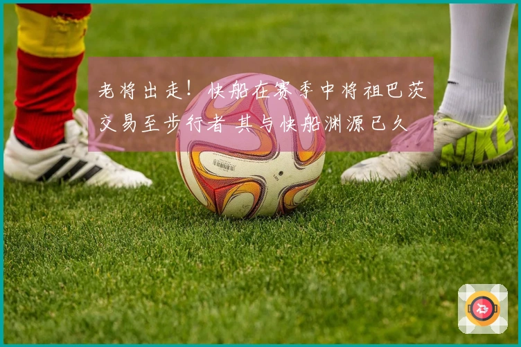 老将出走！快船在赛季中将祖巴茨交易至步行者 其与快船渊源已久