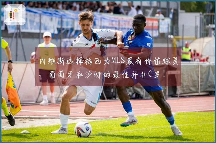 内维斯选择梅西为MLS最有价值球员，葡萄牙和沙特的最佳并非C罗！