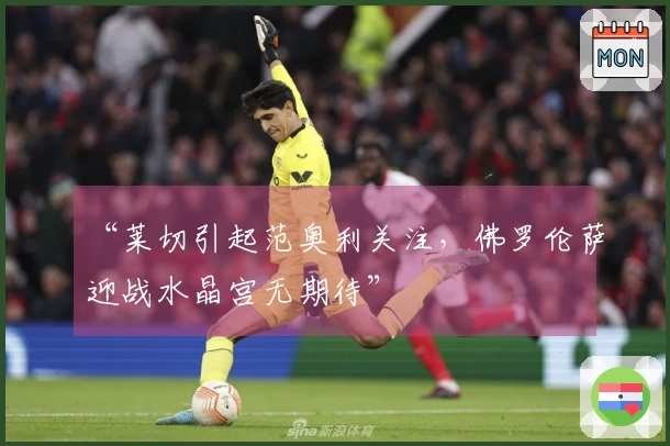 “莱切引起范奥利关注，佛罗伦萨迎战水晶宫无期待”
