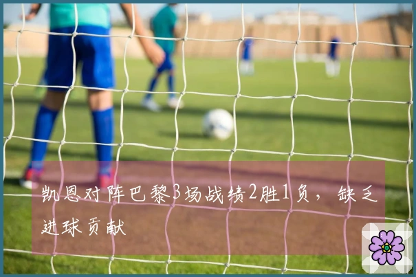 凯恩对阵巴黎3场战绩2胜1负，缺乏进球贡献