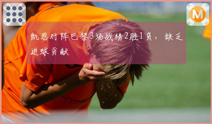 凯恩对阵巴黎3场战绩2胜1负，缺乏进球贡献