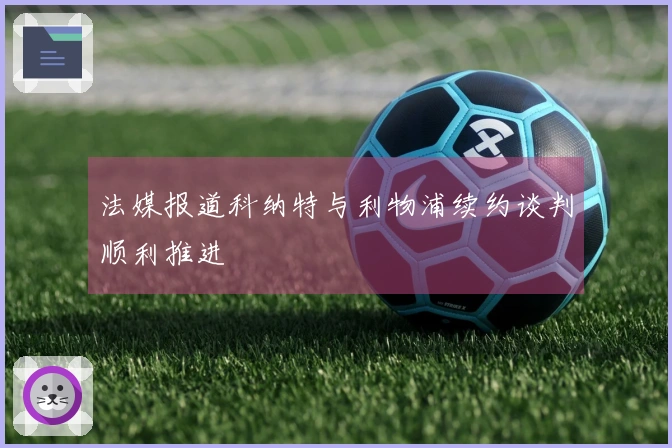 法媒报道科纳特与利物浦续约谈判顺利推进