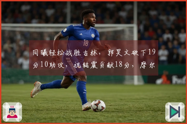 同曦轻松战胜吉林，郭昊文砍下19分10助攻，祝铭震贡献18分，摩尔拿下21分