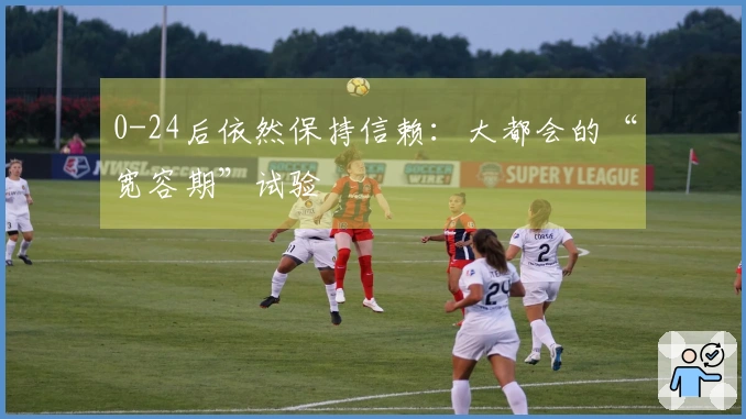 0-24后依然保持信赖：大都会的“宽容期”试验