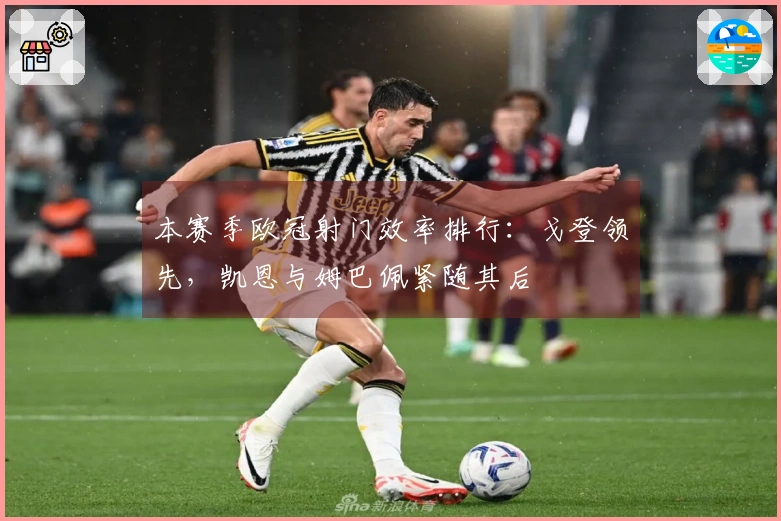 本赛季欧冠射门效率排行：戈登领先，凯恩与姆巴佩紧随其后