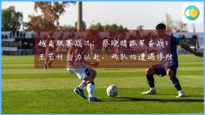 越南联赛战况：蔡晓晴孤军奋战，王艺竹全力以赴，两队均遭遇惨败