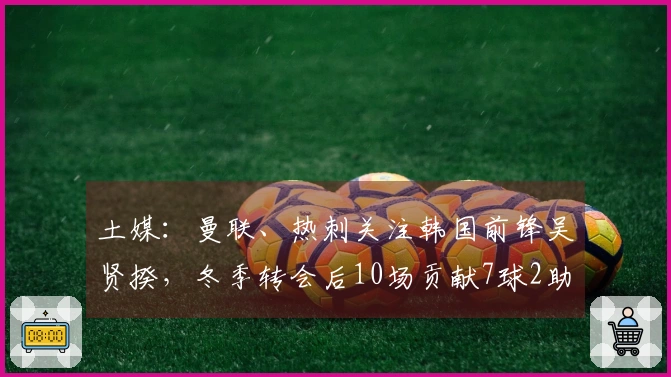 土媒：曼联、热刺关注韩国前锋吴贤揆，冬季转会后10场贡献7球2助攻