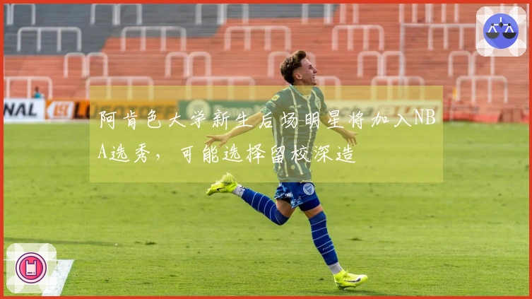 阿肯色大学新生后场明星将加入NBA选秀，可能选择留校深造