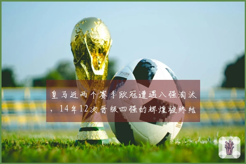 皇马近两个赛季欧冠遭遇八强淘汰，14年12次晋级四强的辉煌被终结