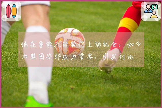 他在鲁能未能获得上场机会，如今加盟国安却成为常客，引发讨论