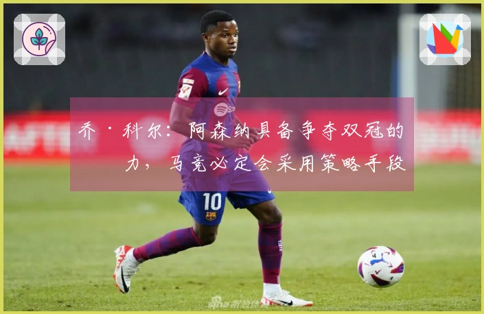 乔·科尔：阿森纳具备争夺双冠的潜力，马竞必定会采用策略手段