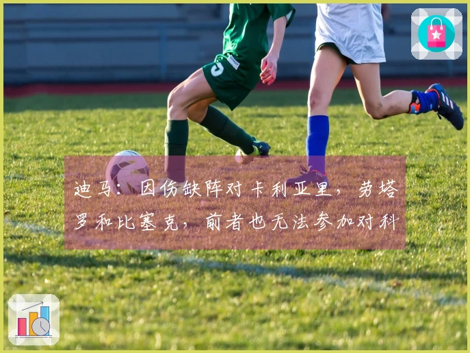 迪马：因伤缺阵对卡利亚里，劳塔罗和比塞克，前者也无法参加对科莫的比赛
