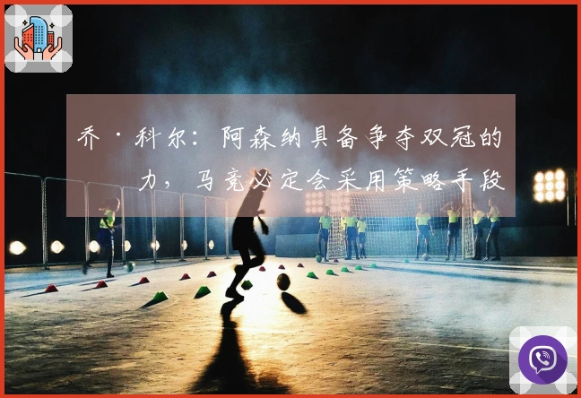 乔·科尔：阿森纳具备争夺双冠的潜力，马竞必定会采用策略手段
