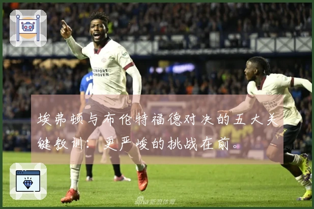 埃弗顿与布伦特福德对决的五大关键教训：更严峻的挑战在前。