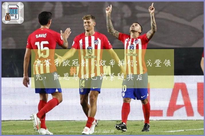 本赛季欧冠射门效率排行：戈登领先，凯恩与姆巴佩紧随其后