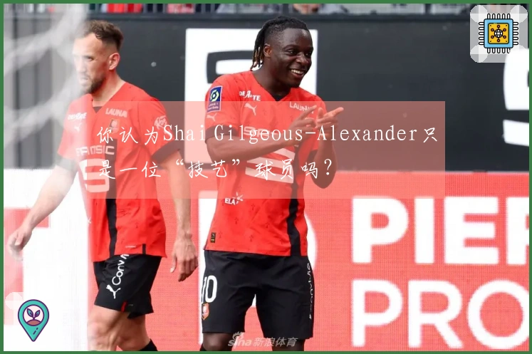 你认为Shai Gilgeous-Alexander只是一位“技艺”球员吗？