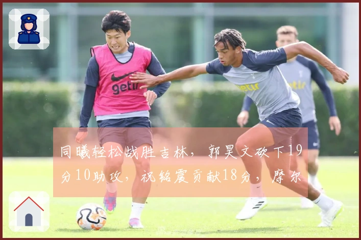 同曦轻松战胜吉林，郭昊文砍下19分10助攻，祝铭震贡献18分，摩尔拿下21分