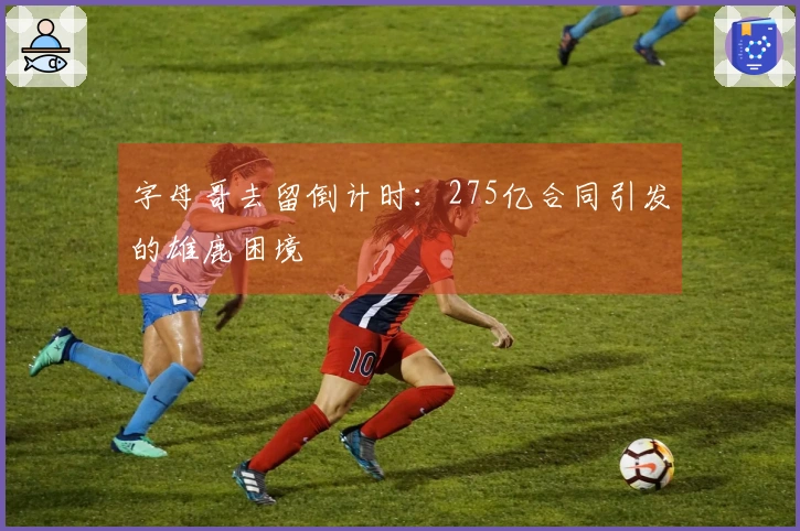 字母哥去留倒计时：275亿合同引发的雄鹿困境