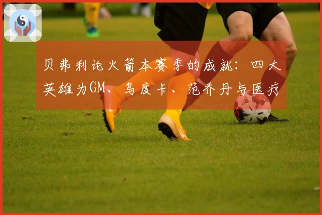 贝弗利论火箭本赛季的成就：四大英雄为GM、乌度卡、范乔丹与医疗团队