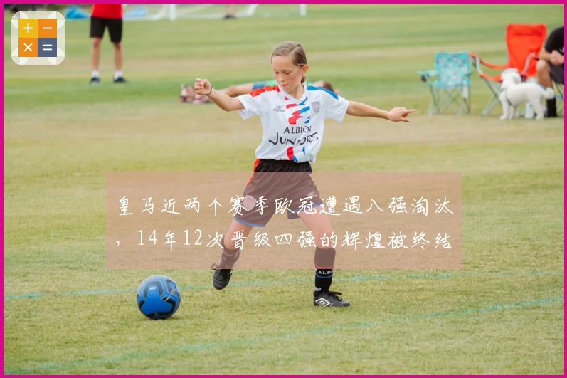 皇马近两个赛季欧冠遭遇八强淘汰，14年12次晋级四强的辉煌被终结
